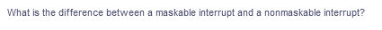 What is the difference between a maskable interrupt and a nonmaskable interrupt?
