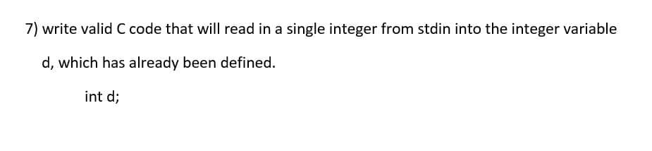 7) write valid C code that will read in a single integer from stdin into the integer variable
d, which has already been defined.
int d;
