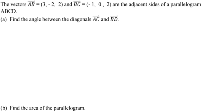 The vectors AB = (3, - 2, 2) and BC = (- 1, 0, 2) are the adjacent sides of a parallelogram
АВCD.
(a) Find the angle between the diagonals AC and BD.
(b) Find the area of the parallelogram.
