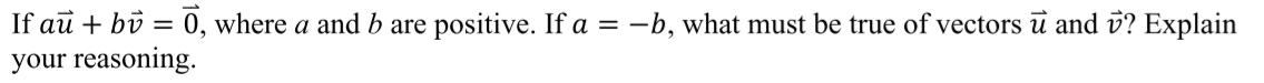 If au + bồ = 0, where a and b are positive. If a = -b, what must be true of vectors ū and v? Explain
your reasoning.
