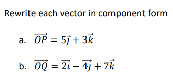 Rewrite each vector in component form
a. OP = 5j + 3k
b. OQ = 2i – 4j + 7k
