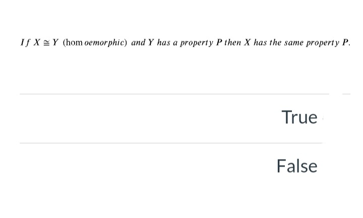 If X =Y (hom oemorphic) and Y has a property P then X has the same property P.
True
False
