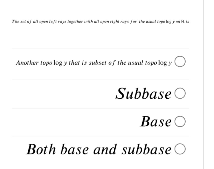 The set of all open le ft rays together with all open right rays for the usual topo log y on R is
Another topo log y that is subset of the usual topo log y
Subbase O
Base O
Both base and subbase O
