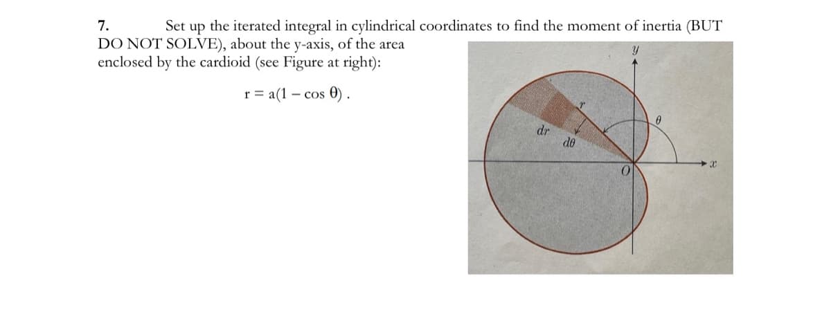 Set
the iterated integral in cylindrical coordinates to find the moment of inertia (BUT
7.
up
DO NOT SOLVE), about the y-axis, of the area
enclosed by the cardioid (see Figure at right):
r = a(1 – cos 0) .
dr
de
