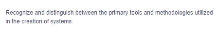 Recognize and distinguish between the primary tools and methodologies utilized
in the creation of systems.