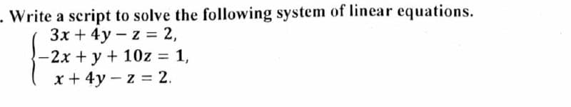 - Write a script to solve the following system of linear equations.
3x + 4y -z = 2,
-2x + y + 10z = 1,
x + 4y -z = 2.