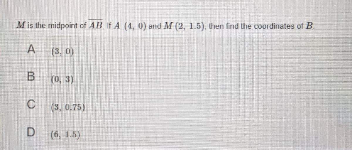 M is the midpoint of AB If A (4, 0) and M (2, 1.5), then find the coordinates of B
(3, 0)
B.
(0, 3)
C
(3, 0.75)
(6, 1.5)
A,
