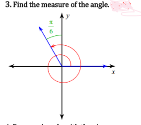 The image depicts a Cartesian coordinate system with x and y axes. Here's a detailed transcription and explanation of the content of the image for an educational website:

### 3. Find the measure of the angle.

The diagram shows the Cartesian coordinate system with the x-axis running horizontally and the y-axis running vertically. Both axes have arrows indicating positive and negative directions. 

- A red spiral starts at the origin (0,0) and spirals outwards.
- There is a marked angle in green with its vertex at the origin, labeled as \(\frac{\pi}{6}\).
- A blue arrow represents the terminal side of the angle, which intersects the positive x-axis and the spiral.

The angle is measured in radians, and \(\frac{\pi}{6}\) radians is equivalent to 30 degrees. This angle is formed between the positive y-axis and the blue arrow.