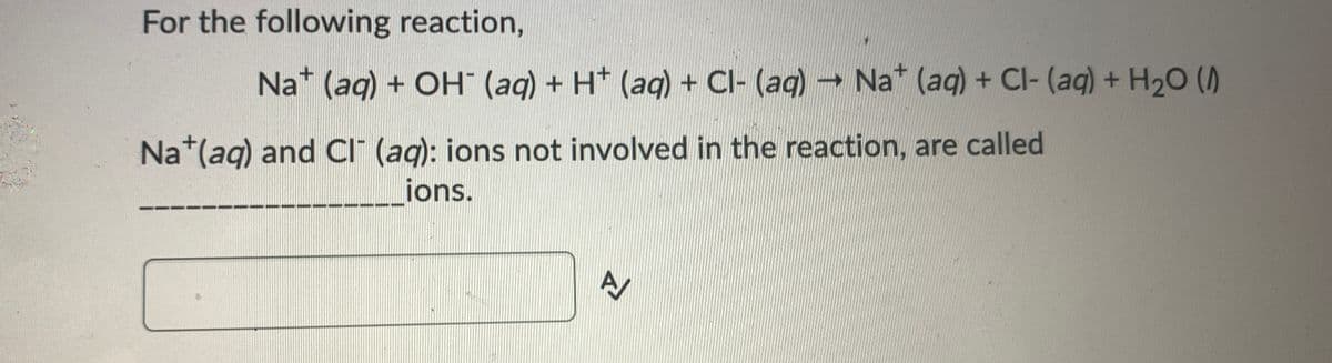 For the following reaction,
Na* (aq) + OH" (aq) + H* (aq) + Cl- (aq) Na* (aq) + Cl- (aq) + H20 ()
Na*(aq) and CI (ag): ions not involved in the reaction, are called
ions.
