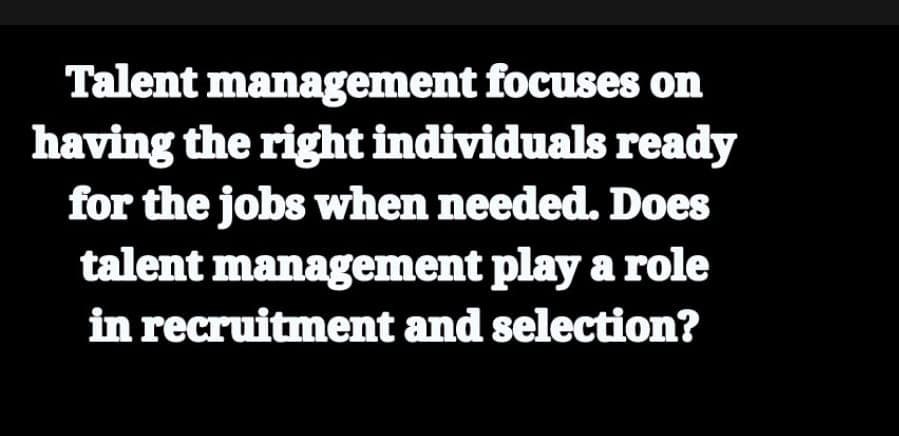 Talent management focuses on
having the right individuals ready
for the jobs when needed. Does
talent management play a role
in recruitment and selection?
