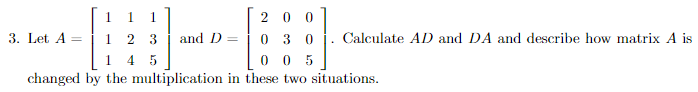 1 1
2 0 0
1 2 3
3 0
0
0 0 5
1 45
changed by the multiplication in these two situations.
3. Let A =
and D =
Calculate AD and DA and describe how matrix A is