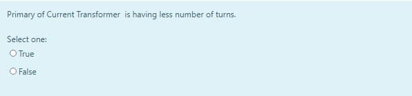 Primary of Current Transformer is having less number of turns.
Select one:
O True
O False
