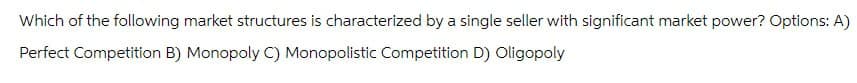 Which of the following market structures is characterized by a single seller with significant market power? Options: A)
Perfect Competition B) Monopoly C) Monopolistic Competition D) Oligopoly