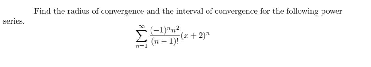 Find the radius of convergence and the interval of convergence for the following power
series.
(-1)"n²,
-(x +2)"
(n – 1)!
n=
