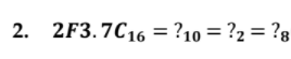 2. 2F3.7C16 = ?10 = ?2 = ?8
