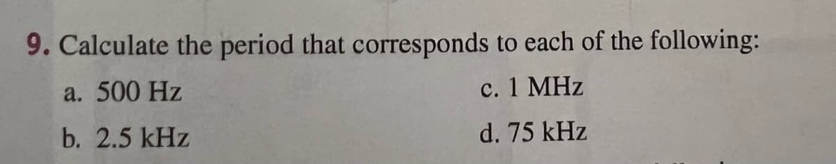 9. Calculate the period that corresponds to each of the following:
a. 500 Hz
с. 1 МHz
b. 2.5 kHz
d. 75 kHz
