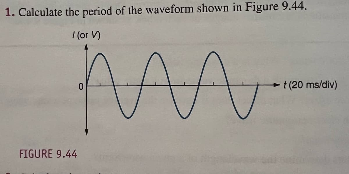 1. Calculate the period of the waveform shown in Figure 9.44.
I (or V)
t (20 ms/div)
FIGURE 9.44
