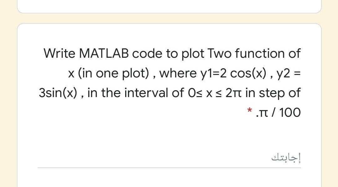 Write MATLAB code to plot Two function of
x (in one plot) , where y1=2 cos(x) , y2 =
3sin(x) , in the interval of Osxs 2t in step of
* .π/ 100
إجابتك
