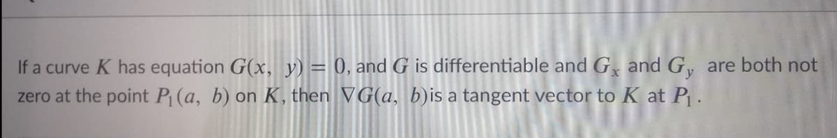 If a curve K has equation G(x, y) = 0, and G is differentiable and G, and G, are both not
zero at the point P (a, b) on K, then VG(a, b)is a tangent vector to K at P .
