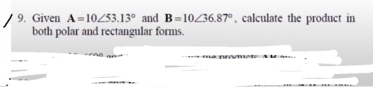 9. Given A=10/53.13° and B=10/36.87°, calculate the product in
both polar and rectangular forms.
the products AR