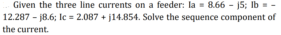 =
Given the three line currents on a feeder: la 8.66 - j5; Ib
12.287 - j8.6; Ic = 2.087 + j14.854. Solve the sequence component of
the current.
=