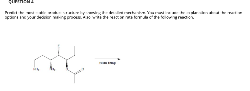 QUESTION 4
Predict the most stable product structure by showing the detailed mechanism. You must include the explanation about the reaction
options and your decision making process. Also, write the reaction rate formula of the following reaction.
room temp
NH2
NH2
