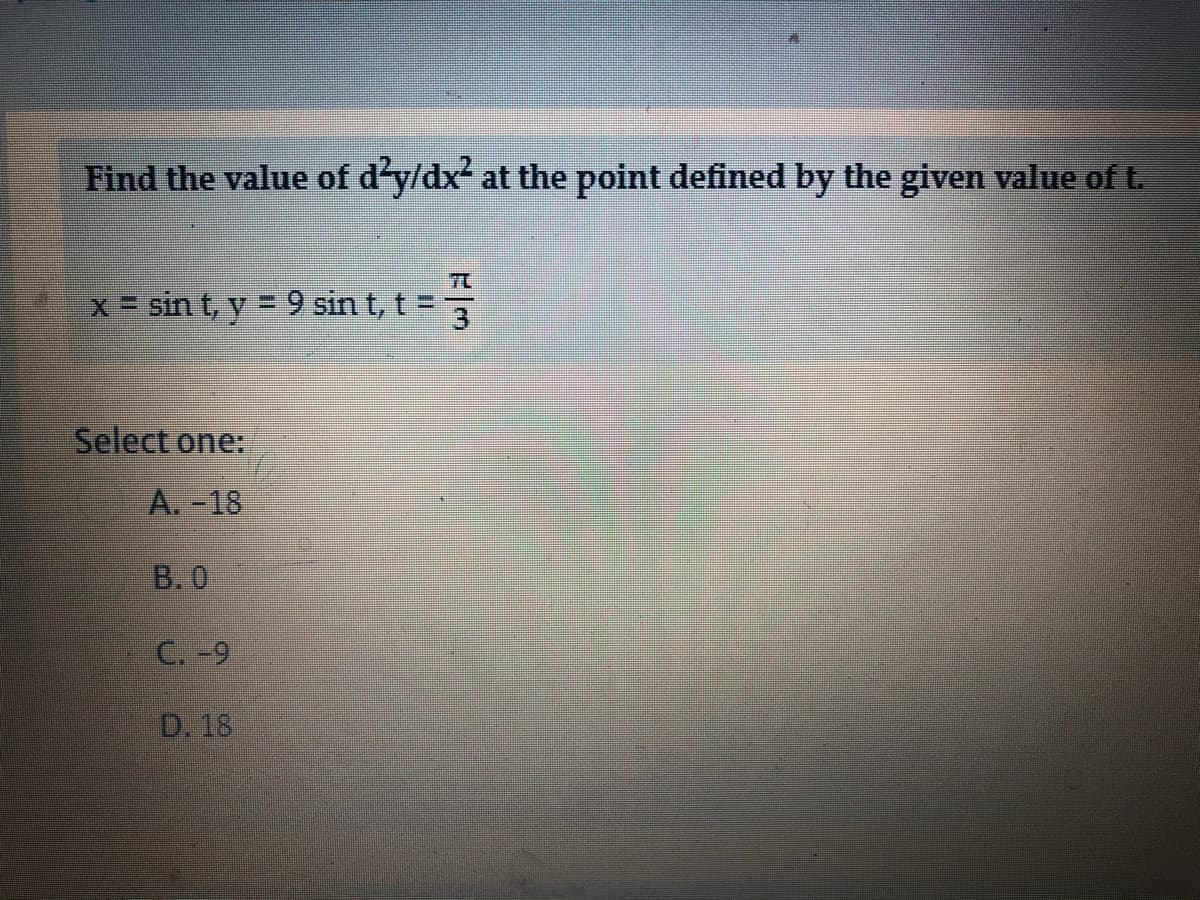 Find the value of d'y/dx at the point defined by the given value of t.
x = sin t, y = 9 sin t, t =
Select one:
A.-18
В.О
C.-9
D. 18
1/3
