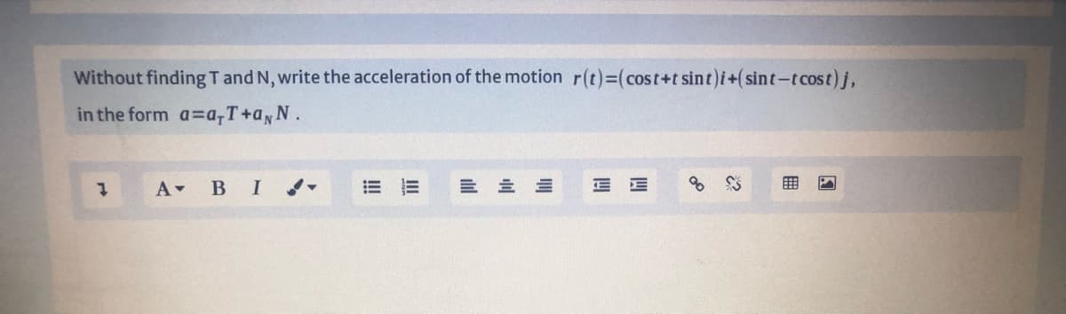 Without findingTand N, write the acceleration of the motion r(t)=(cost+t sint)i+(sint-tcost)j,
in the form a=a,T+aN.
A в I
