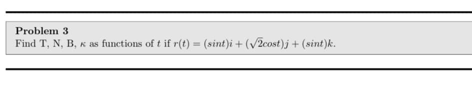 Problem 3
Find T, N, B, K as functions of t if r(t) = (sint)i + (/2cost)j + (sint)k.
