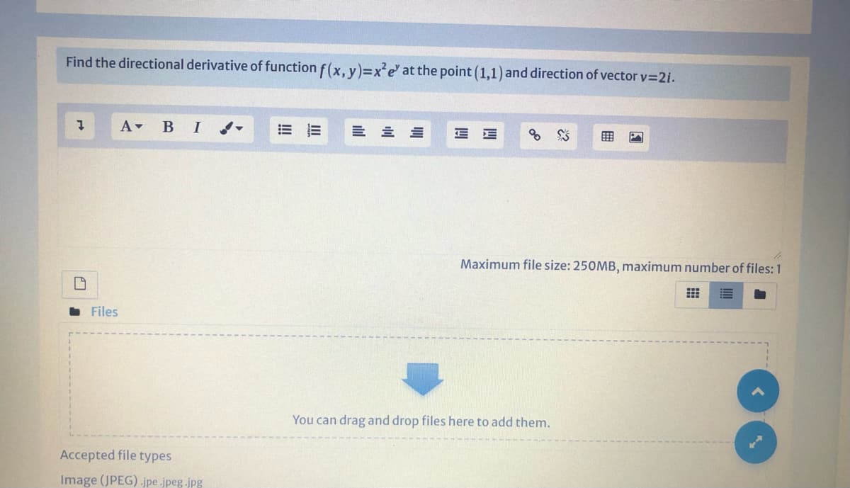 Find the directional derivative of function f(x, y)=x²e' at the point (1,1) and direction of vectorv=2i.
A-
В I
Maximum file size: 250MB, maximum number of files: 1
Files
You can drag and drop files here to add them.
Accepted file types
Image (JPEG) -jpe .jpeg.jpg
