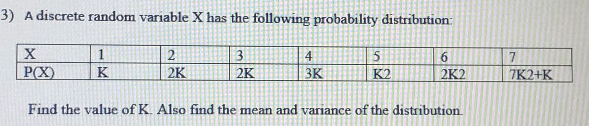 3) A discrete random variable X has the following probability distribution:
1
2
3
4
5.
7
P(X)
K
2K
2K
ЗК
K2
2K2
7K2+K
Find the value of K. Also find the mean and variance of the distribution.
