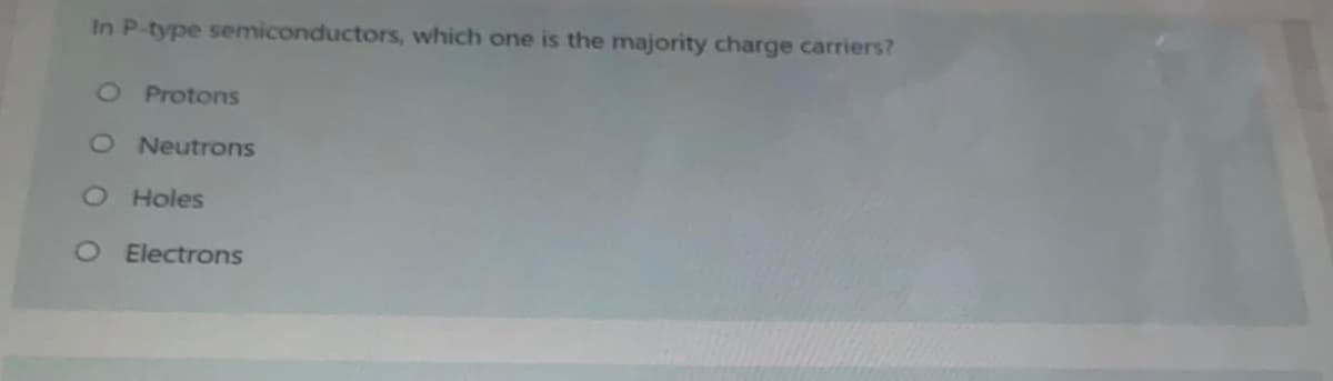 In P-type semiconductors, which one is the majority charge carriers?
O Protons
O Neutrons
O Holes
O E lectrons
