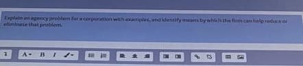 Explain an agency problem for a corporation with examples, and identify means by which the firm can help reduce or
etiminate that problem.
A- BI.
