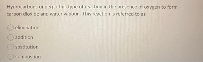 Hydrocarbons undergo this type of reaction in the presence of oxygen to form
carbon dioxide and water vapour. This reaction is referred to as
elimination
addition
O sbstitution
combustion
