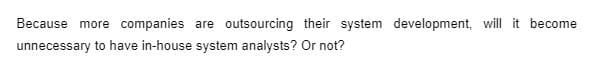 Because more companies are outsourcing their system development, will it become
unnecessary to have in-house system analysts? Or not?
