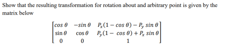 Show that the resulting transformation for rotation about and arbitrary point is given by the
matrix below
[cos 0 -sin 0 P¿(1 – cos 0) – P, sin 0
P,(1 – cos 0) + Pz sin 0
sin 0
cos e
1
