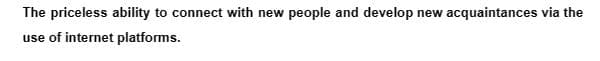 The priceless ability to connect with new people and develop new acquaintances via the
use of internet platforms.