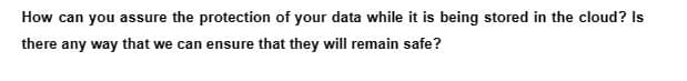 How can you assure the protection of your data while it is being stored in the cloud? Is
there any way that we can ensure that they will remain safe?