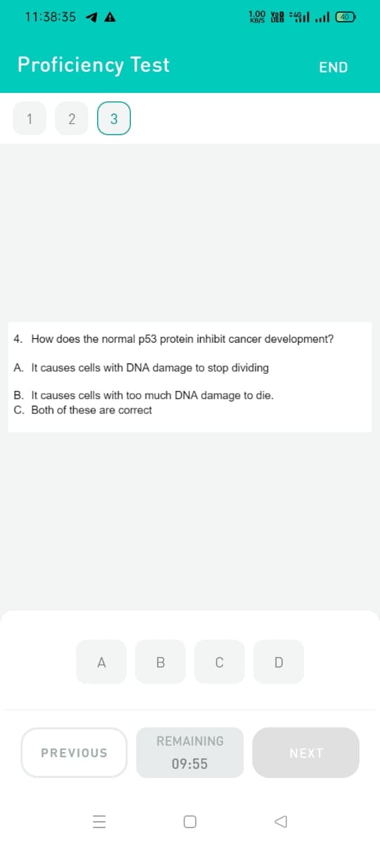 11:38:35 4 A
Proficiency Test
END
1
3
4. How does the normal p53 protein inhibit cancer development?
A. It causes cells with DNA damage to stop dividing
B. It causes cells with too much DNA damage to die.
C. Both of these are correct
A
C
D
REMAINING
PREVIOUS
NEXT
09:55
