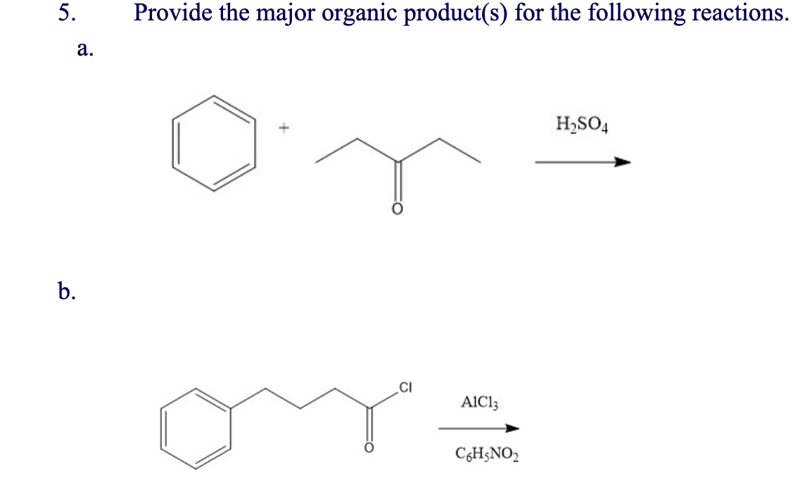 5.
a.
b.
Provide the major organic product(s) for the following reactions.
CI
AIC13
C6H5NO₂
H₂SO4
