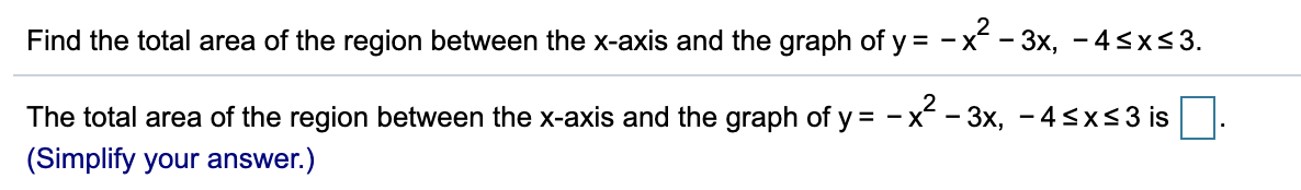 Find the total area of the region between the x-axis and the graph of y = -x - 3x, - 4sx<3.
The total area of the region between the x-axis and the graph of y = - x -:
3x, - 4sx<3 is.
(Simplify your answer.)
