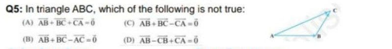 Q5: In triangle ABC, which of the following is not true:
(A) AB+ BC+CA=Ö
(C) AB+ BC-CA =0
(B) AB+ BC-AC =0
(D) AB-CB+CA =0
