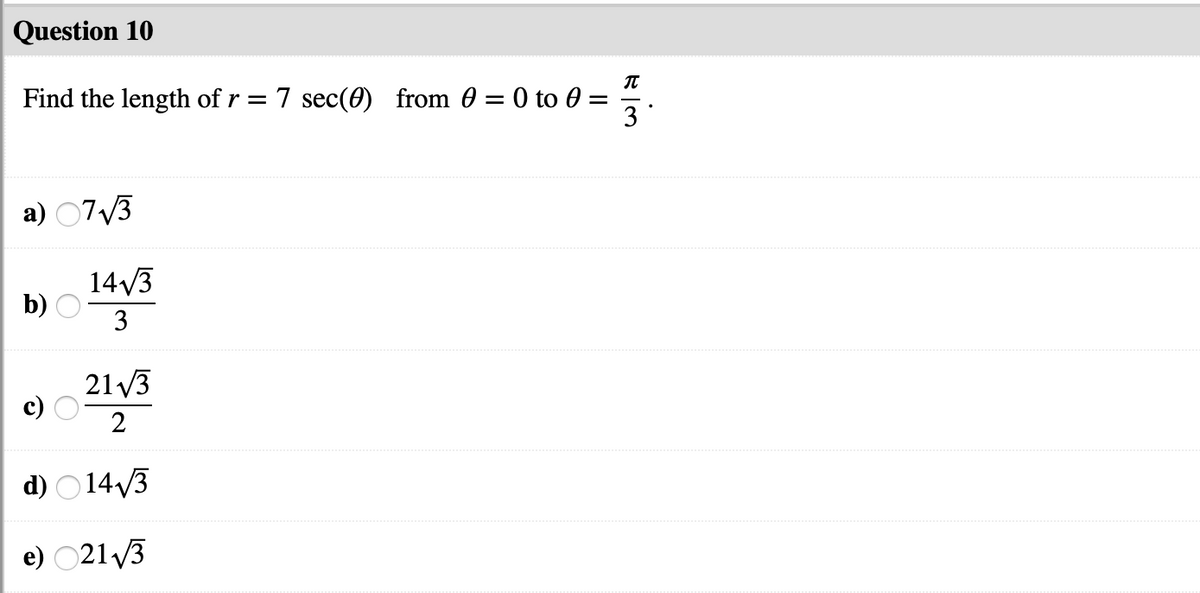 Question 10
Find the length of r = 7 sec(0) from 0 = 0 to 0 =
3
a) 07V3
14/3
b)
3
21 V3
2
d) O14/3
e) 21/3
