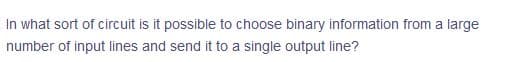 In what sort of circuit is it possible to choose binary information from a large
number of input lines and send it to a single output line?
