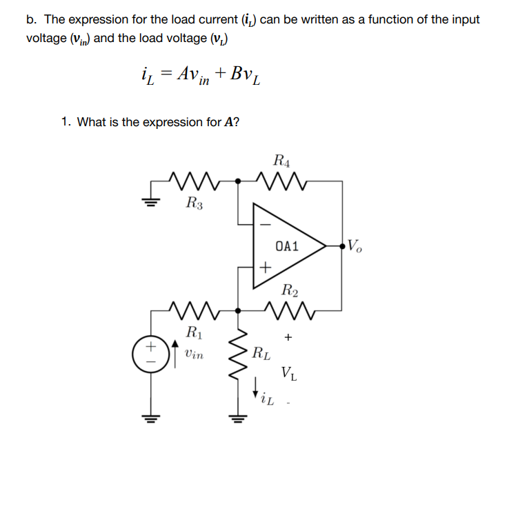 b. The expression for the load current (i,) can be written as a function of the input
voltage (Vin) and the load voltage (v,)
iz = Avin + Bv,
1. What is the expression for A?
R4
R3
O41
Vo
R2
R1
RL
Vin
VL
iL
+
