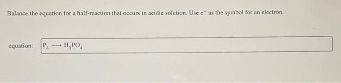 Balance the equation for a half-reaction that occurs in acidic solution. Use e as the symbol for an electron.
equation: P→ H₂PO