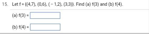 15. Let f= {(4,7), (0,6), (-1,2), (3,3)}. Find (a) f(3) and (b) f(4).
(a) f(3) =
(b) f(4) =