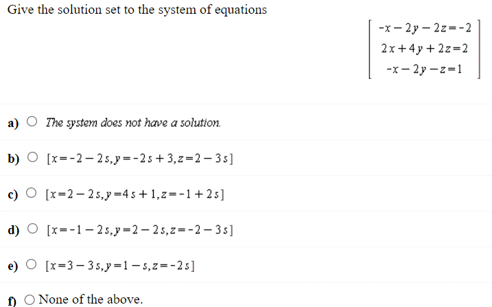 Give the solution set to the system of equations
a) The system does not have a solution.
b) [x=-2-2s,p=-2s +3,z=2-3s]
c) O [x=2-25, y =45+1,z=-1+2s]
d) [x=-1-25,p=2-25, z=-2-3s]
e) [x=3-3s,p=1-s, z=-2s]
f) O None of the above.
-x-2y-2z=-2
2x+4y+2z=2
-x-2y-z=1