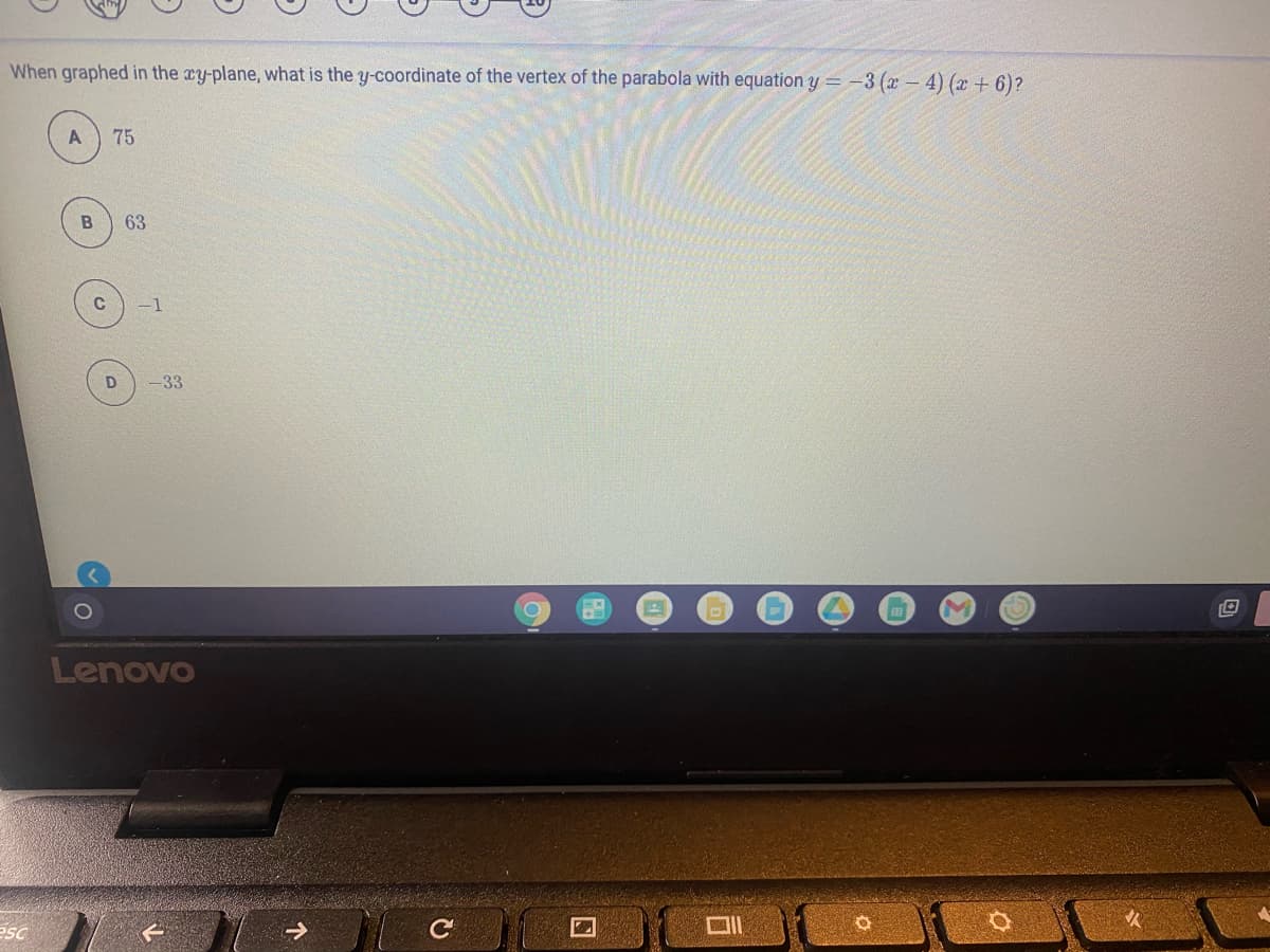 When graphed in the cy-plane, what is the y-coordinate of the vertex of the parabola with equation y = -3 (x- 4) (x + 6)?
75
63
-1
-33
Lenovo
esc
ロ1
