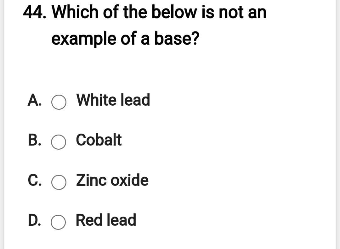 44. Which of the below is not an
example of a base?
A. O White lead
B. O Cobalt
C. O Zinc oxide
D. O Red lead
